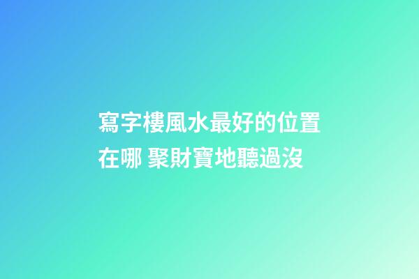 寫字樓風水最好的位置在哪 聚財寶地聽過沒